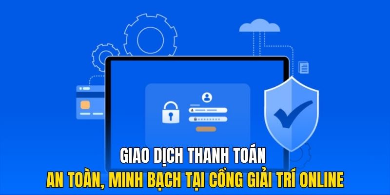 Giao dịch thanh toán an toàn, minh bạch tại cổng giải trí online