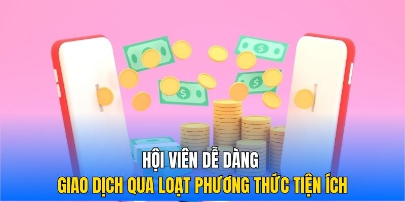 Hội viên dễ dàng giao dịch qua loạt phương thức tiện ích