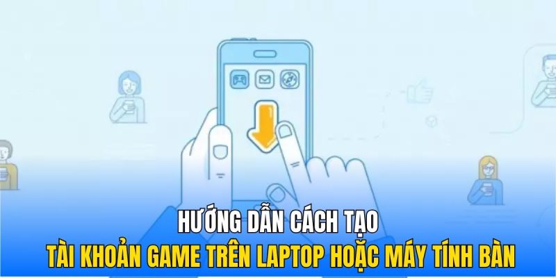 Hướng dẫn cách tạo tài khoản game trên laptop hoặc máy tính bàn