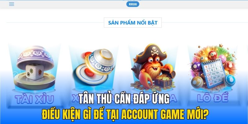 Tân thủ cần đáp ứng điều kiện gì để tại account game mới?