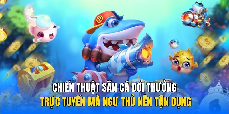 Chiến thuật săn cá đổi thưởng trực tuyến mà ngư thủ nên tận dụng