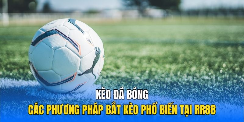 Kèo Đá Bóng - Các Phương Pháp Bắt Kèo Phổ Biến Tại RR88