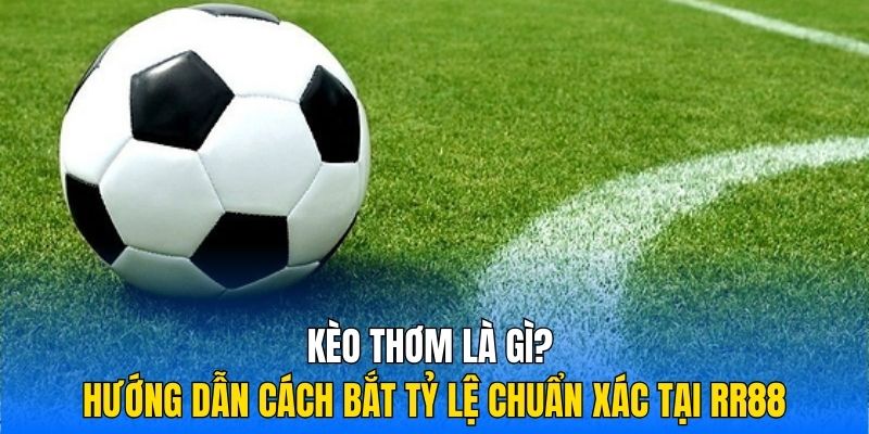 Kèo Thơm Là Gì? Hướng Dẫn Cách Bắt Tỷ Lệ Chuẩn Xác Tại RR88